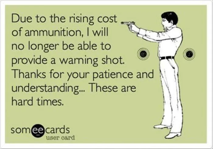 A cartoon card of a man pointing a gun, reading Due to the rising cost of ammunition, I will no longer be able to provide a warning shot. Thanks for your patience and understanding. These are hard times.